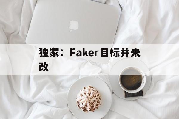 独家：Faker目标并未改(Faker至今为止仍在被低估)|多宝棋牌官网